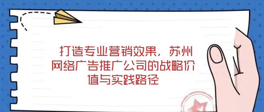  打造專業(yè)營銷效果，蘇州網(wǎng)絡廣告推廣公司的戰(zhàn)略價值與實踐路徑