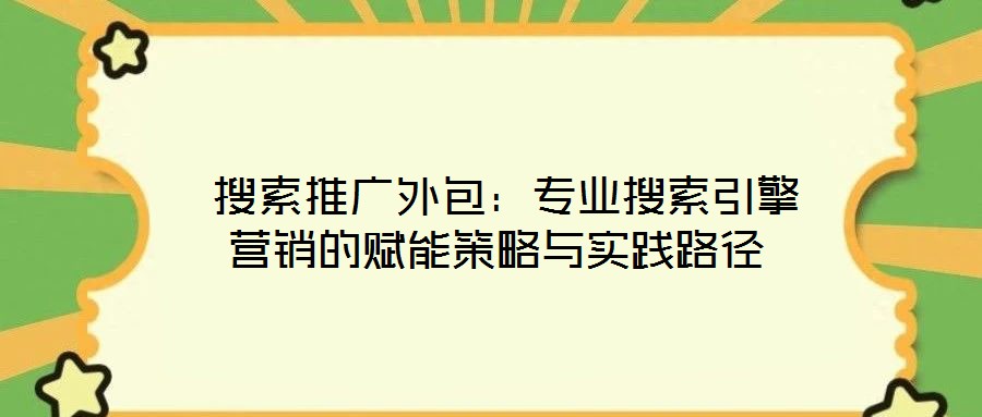  搜索推廣外包：專業(yè)搜索引擎營銷的賦能策略與實踐路徑
