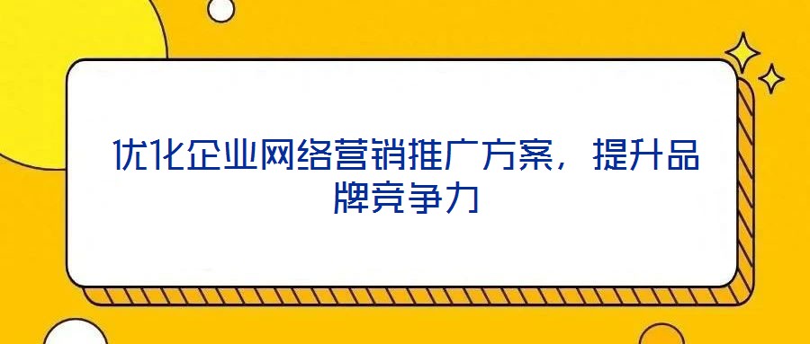 優(yōu)化企業(yè)網(wǎng)絡(luò)營銷推廣方案，提升品牌競爭力