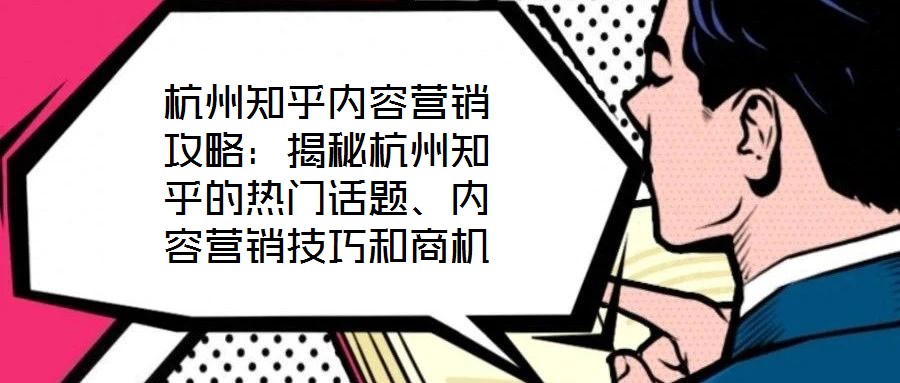 杭州知乎內容營銷攻略：揭秘杭州知乎的熱門話題、內容營銷技巧和商機