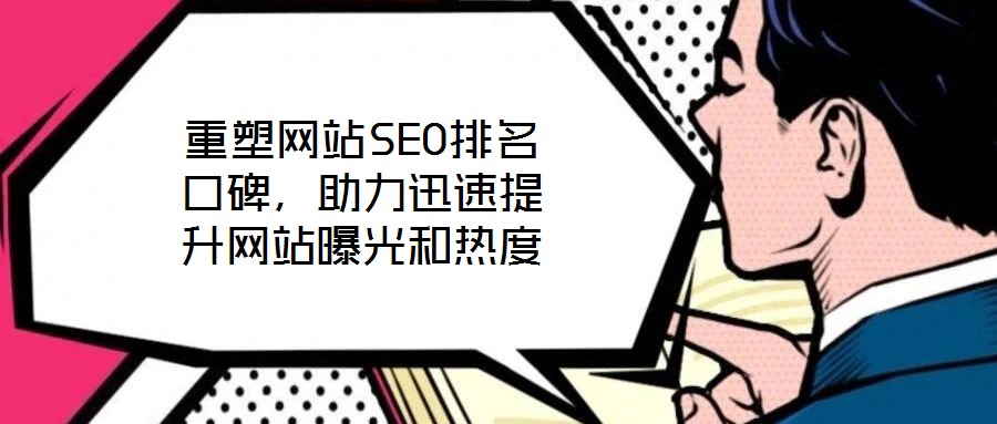 重塑網(wǎng)站SEO排名口碑，助力迅速提升網(wǎng)站曝光和熱度
