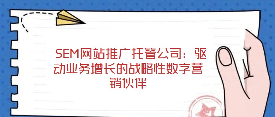  SEM網(wǎng)站推廣托管公司：驅(qū)動業(yè)務(wù)增長的戰(zhàn)略性數(shù)字營銷伙伴