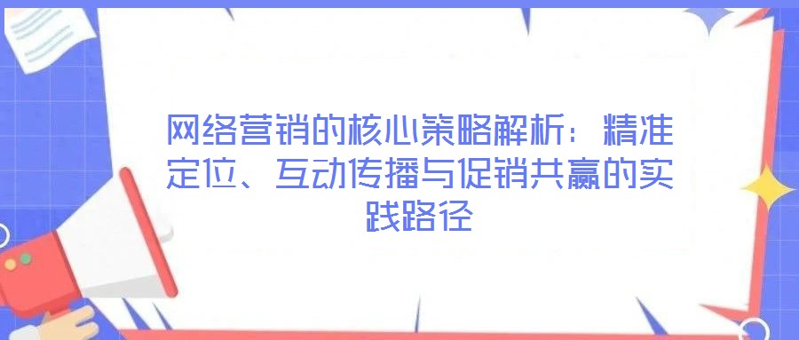 網(wǎng)絡(luò)營(yíng)銷(xiāo)的核心策略解析：精準(zhǔn)定位、互動(dòng)傳播與促銷(xiāo)共贏的實(shí)踐路徑