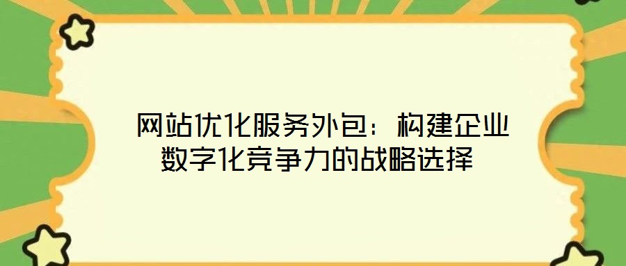  網(wǎng)站優(yōu)化服務外包：構(gòu)建企業(yè)數(shù)字化競爭力的戰(zhàn)略選擇