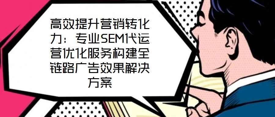 高效提升營銷轉(zhuǎn)化力：專業(yè)SEM代運營優(yōu)化服務(wù)構(gòu)建全鏈路廣告效果解決方案