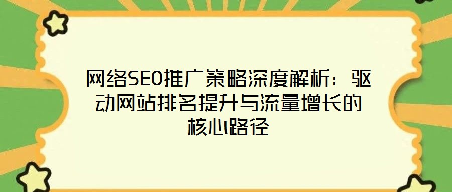 網(wǎng)絡(luò)SEO推廣策略深度解析：驅(qū)動(dòng)網(wǎng)站排名提升與流量增長(zhǎng)的核心路徑