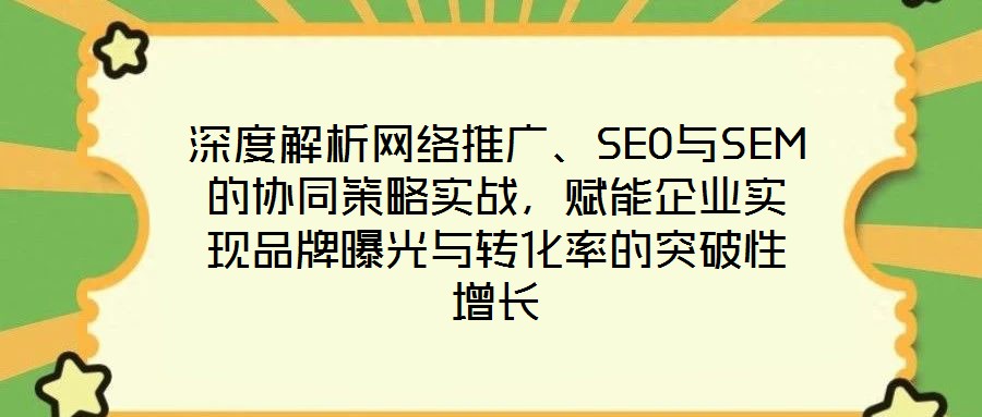 深度解析網(wǎng)絡(luò)推廣、SEO與SEM的協(xié)同策略實戰(zhàn)，賦能企業(yè)實現(xiàn)品牌曝光與轉(zhuǎn)化率的突破性增長