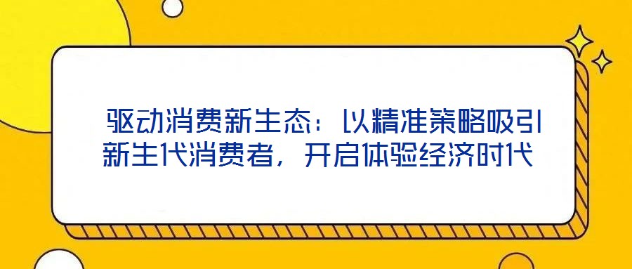  驅(qū)動(dòng)消費(fèi)新生態(tài)：以精準(zhǔn)策略吸引新生代消費(fèi)者，開啟體驗(yàn)經(jīng)濟(jì)時(shí)代