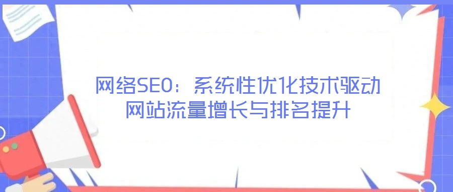 網(wǎng)絡SEO：系統(tǒng)性優(yōu)化技術驅(qū)動網(wǎng)站流量增長與排名提升