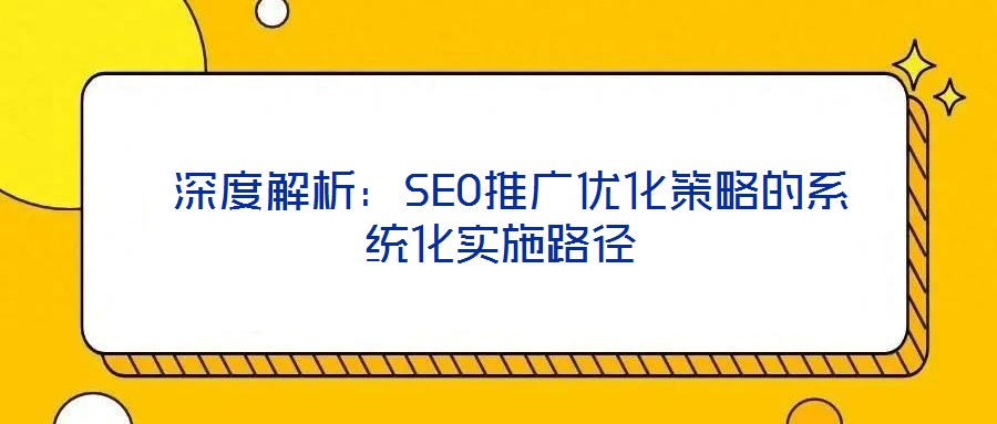  深度解析：SEO推廣優(yōu)化策略的系統(tǒng)化實施路徑