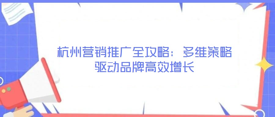 杭州營銷推廣全攻略：多維策略驅動品牌高效增長