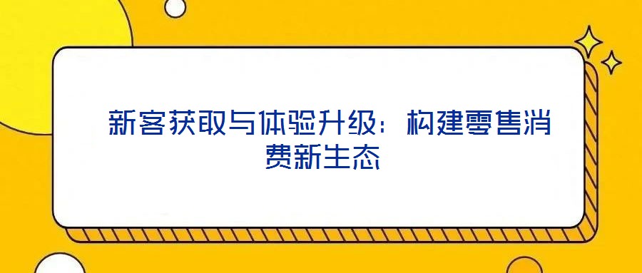  新客獲取與體驗(yàn)升級：構(gòu)建零售消費(fèi)新生態(tài)