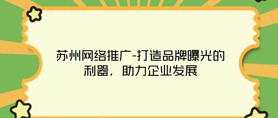 蘇州網(wǎng)絡(luò)推廣-打造品牌曝光的利器，助力企業(yè)發(fā)展
