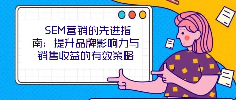  SEM營銷的先進(jìn)指南：提升品牌影響力與銷售收益的有效策略