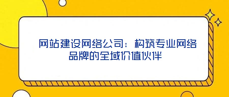  網(wǎng)站建設(shè)網(wǎng)絡(luò)公司：構(gòu)筑專業(yè)網(wǎng)絡(luò)品牌的全域價(jià)值伙伴