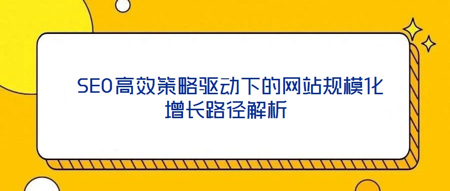  SEO高效策略驅動下的網(wǎng)站規(guī)模化增長路徑解析