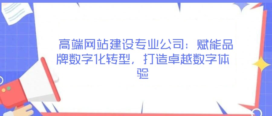  高端網(wǎng)站建設(shè)專業(yè)公司：賦能品牌數(shù)字化轉(zhuǎn)型，打造卓越數(shù)字體驗