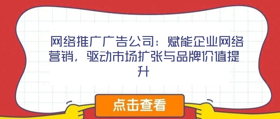  網(wǎng)絡(luò)推廣廣告公司：賦能企業(yè)網(wǎng)絡(luò)營(yíng)銷，驅(qū)動(dòng)市場(chǎng)擴(kuò)張與品牌價(jià)值提升