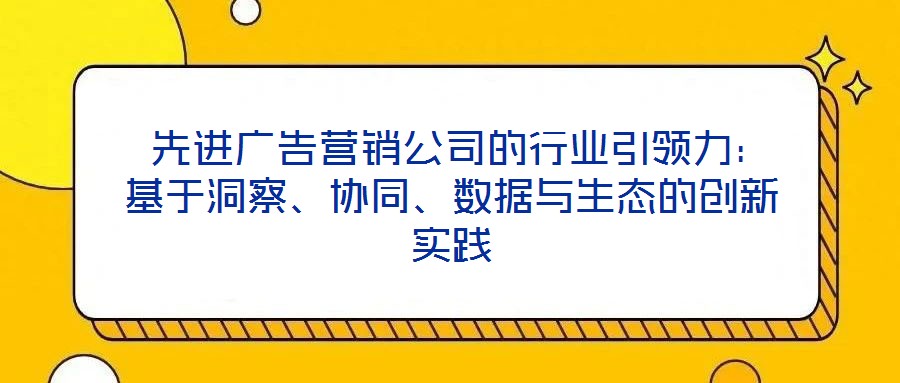  先進(jìn)廣告營(yíng)銷公司的行業(yè)引領(lǐng)力：基于洞察、協(xié)同、數(shù)據(jù)與生態(tài)的創(chuàng)新實(shí)踐
