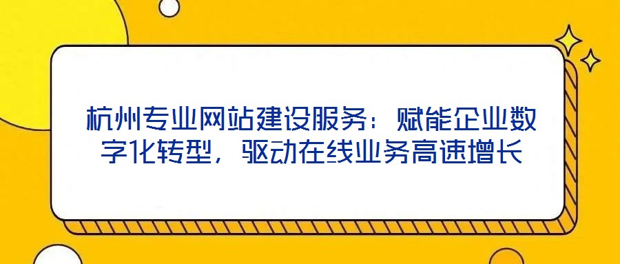 杭州專(zhuān)業(yè)網(wǎng)站建設(shè)服務(wù)：賦能企業(yè)數(shù)字化轉(zhuǎn)型，驅(qū)動(dòng)在線業(yè)務(wù)高速增長(zhǎng)