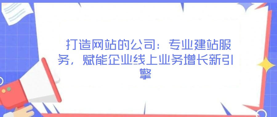  打造網(wǎng)站的公司：專業(yè)建站服務(wù)，賦能企業(yè)線上業(yè)務(wù)增長新引擎