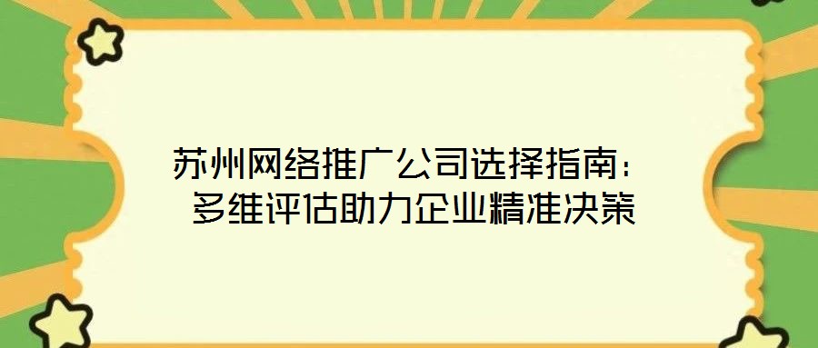 蘇州網(wǎng)絡(luò)推廣公司選擇指南：多維評(píng)估助力企業(yè)精準(zhǔn)決策