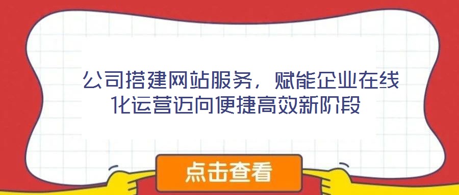  公司搭建網(wǎng)站服務(wù)，賦能企業(yè)在線化運(yùn)營邁向便捷高效新階段