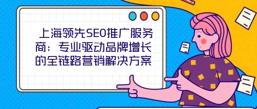  上海領(lǐng)先SEO推廣服務(wù)商：專業(yè)驅(qū)動品牌增長的全鏈路營銷解決方案
