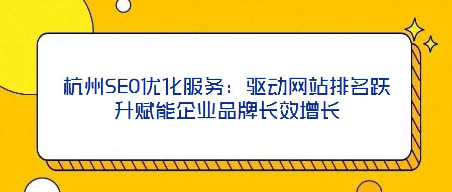 杭州SEO優(yōu)化服務：驅動網站排名躍升賦能企業(yè)品牌長效增長