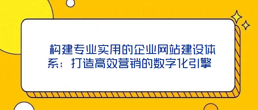  構(gòu)建專業(yè)實(shí)用的企業(yè)網(wǎng)站建設(shè)體系：打造高效營銷的數(shù)字化引擎