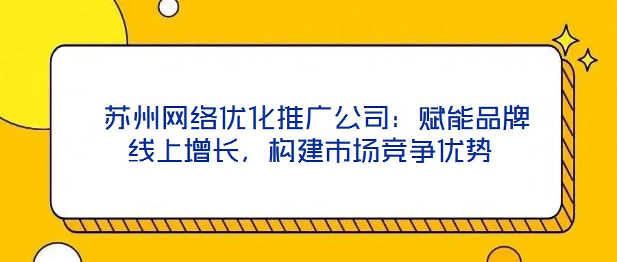  蘇州網(wǎng)絡優(yōu)化推廣公司：賦能品牌線上增長，構建市場競爭優(yōu)勢