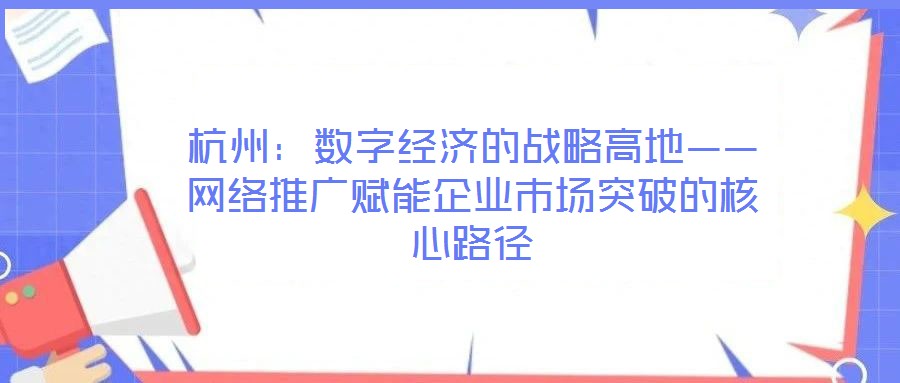 杭州：數(shù)字經(jīng)濟的戰(zhàn)略高地——網(wǎng)絡(luò)推廣賦能企業(yè)市場突破的核心路徑