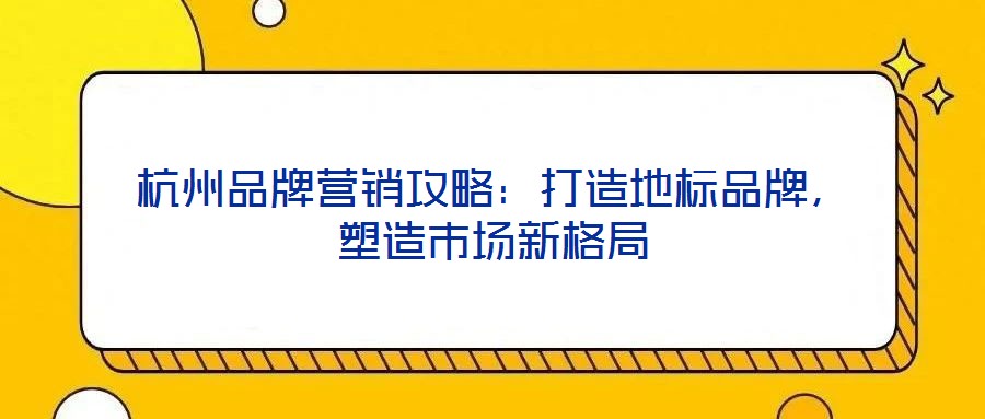杭州品牌營銷攻略：打造地標品牌，塑造市場新格局