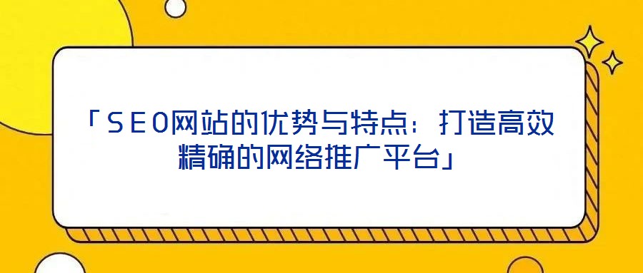 「SEO網(wǎng)站的優(yōu)勢(shì)與特點(diǎn)：打造高效精確的網(wǎng)絡(luò)推廣平臺(tái)」