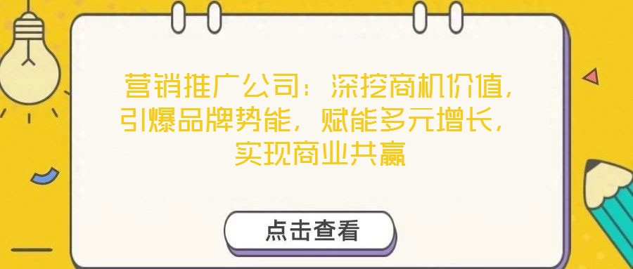  營銷推廣公司：深挖商機價值，引爆品牌勢能，賦能多元增長，實現(xiàn)商業(yè)共贏
