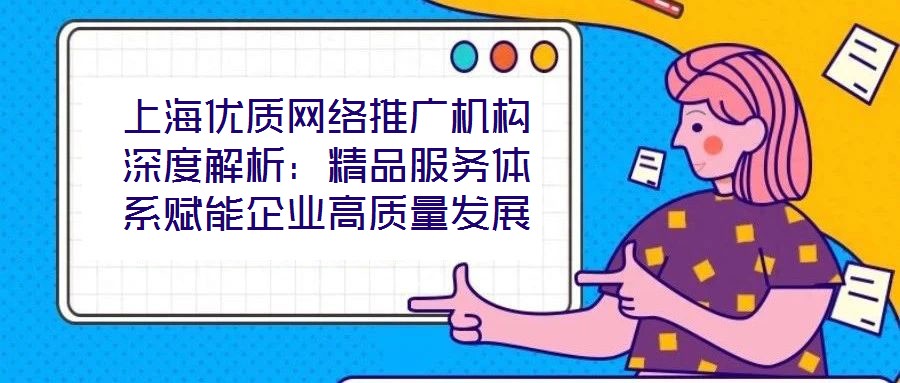 上海優(yōu)質(zhì)網(wǎng)絡推廣機構(gòu)深度解析：精品服務體系賦能企業(yè)高質(zhì)量發(fā)展